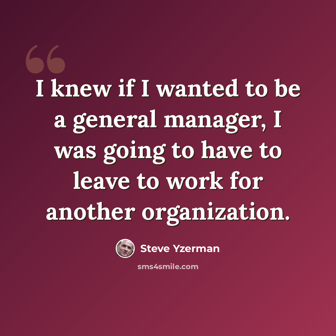 “I knew if I wanted to be a general manager, I was going to have to leave to work for another organization.” quote by Steve Yzerman