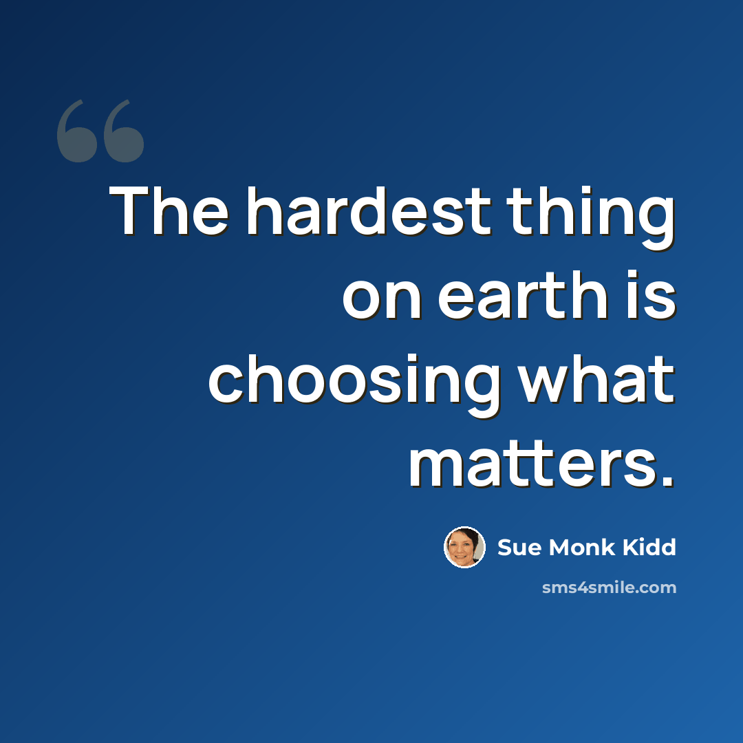 “The hardest thing on earth is choosing what matters.” quote by Sue Monk Kidd