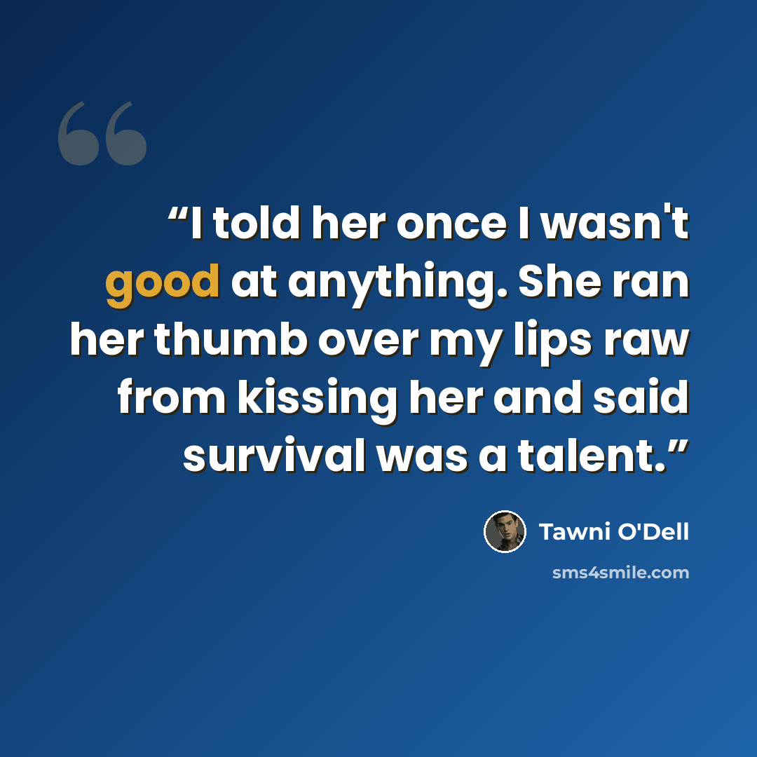 “I told her once I wasn't good at anything. She ran her thumb over my lips raw from kissing her and said survival was a talent.” quote by Tawni O'Dell