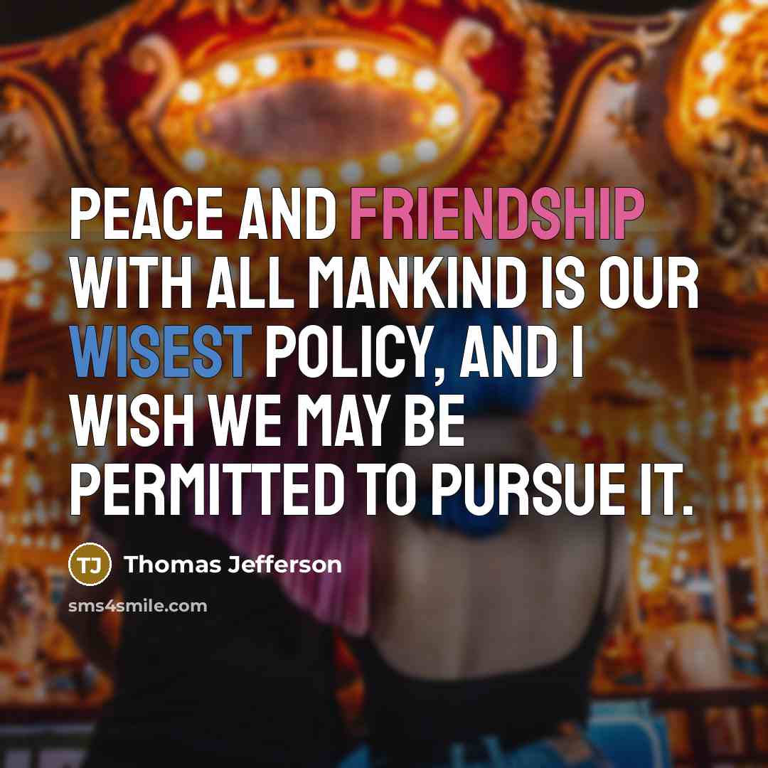 “Peace and friendship with all mankind is our wisest policy, and I wish we may be permitted to pursue it.” quote by Thomas Jefferson