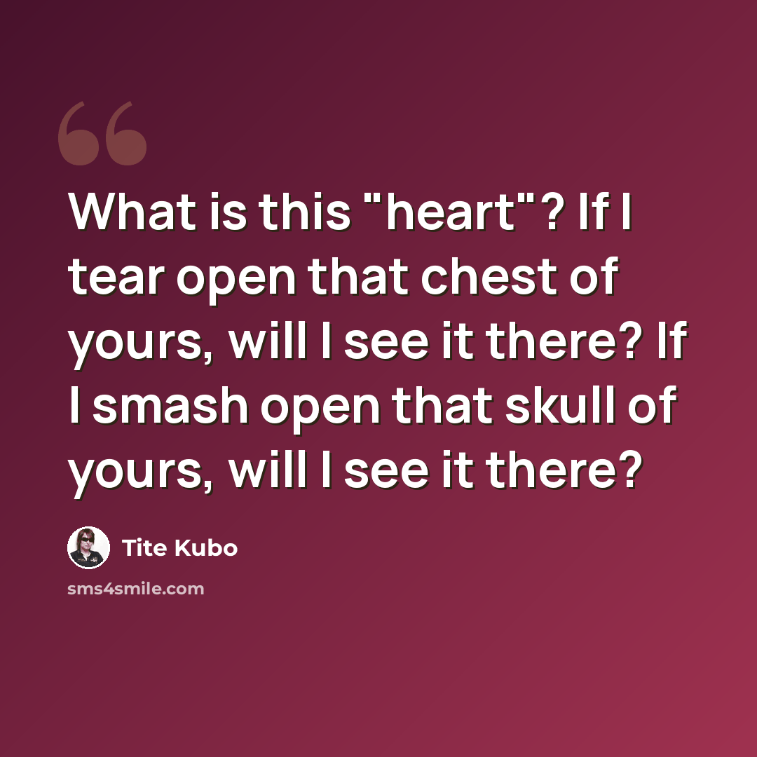 “What is this "heart"? If I tear open that chest of yours, will I see it there? If I smash open that skull of yours, will I see it there?” quote by Tite Kubo