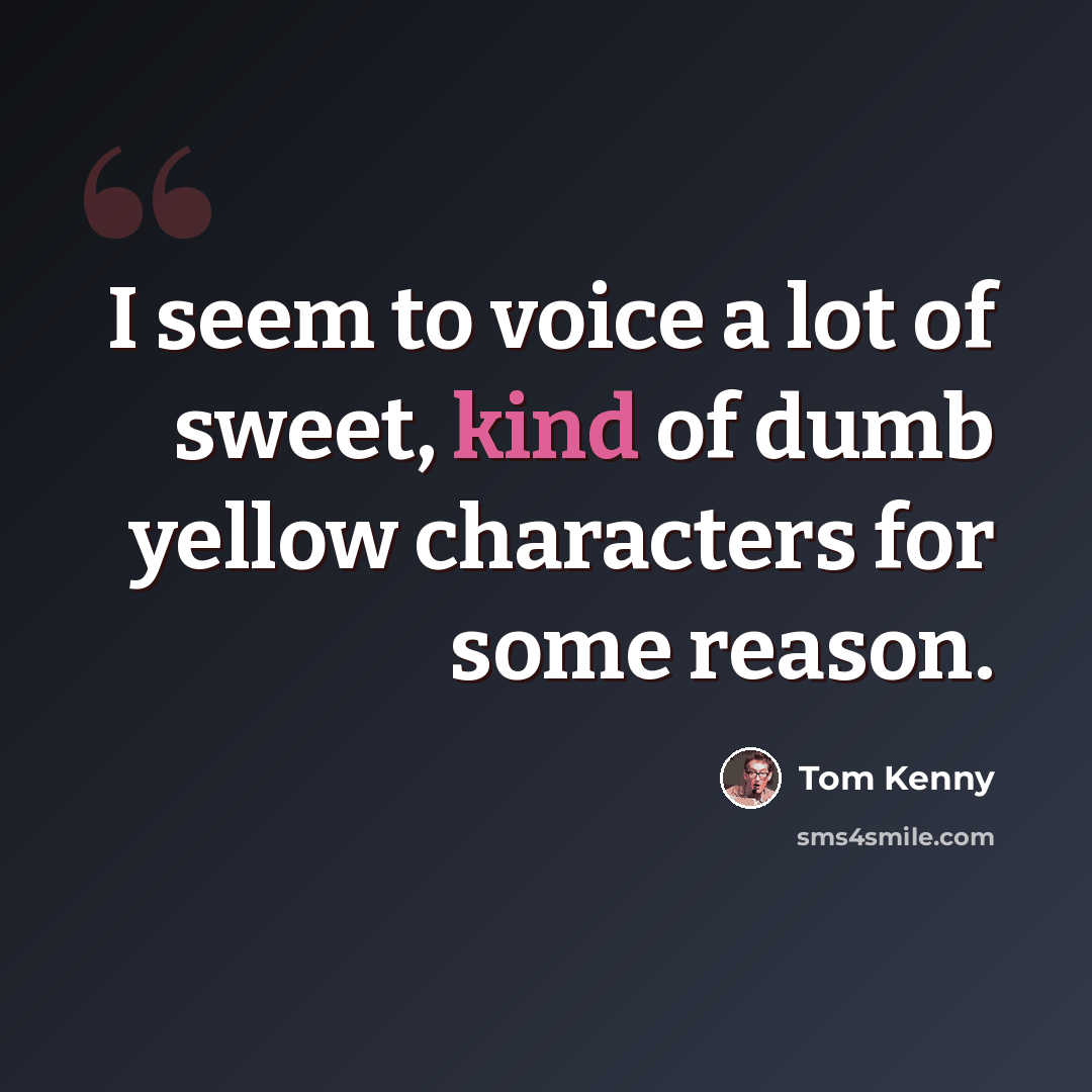 “I seem to voice a lot of sweet, kind of dumb yellow characters for some reason.” quote by Tom Kenny