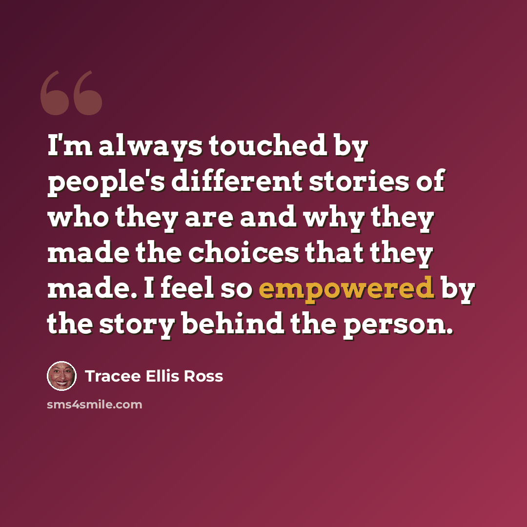 “I'm always touched by people's different stories of who they are and why they made the choices that they made. I feel so empowered by the story behind the person.” quote by Tracee Ellis Ross