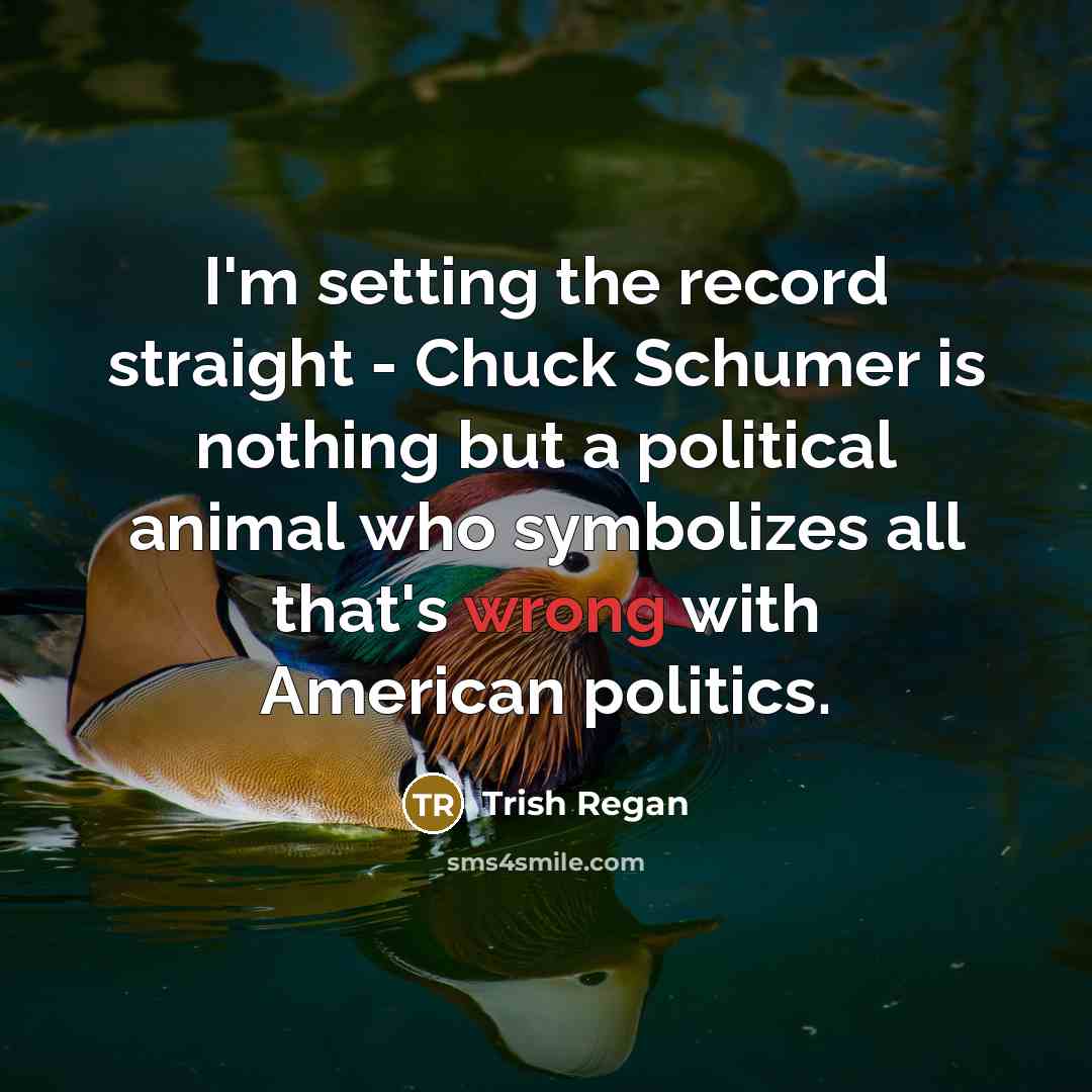 “I'm setting the record straight - Chuck Schumer is nothing but a political animal who symbolizes all that's wrong with American politics.” quote by Trish Regan