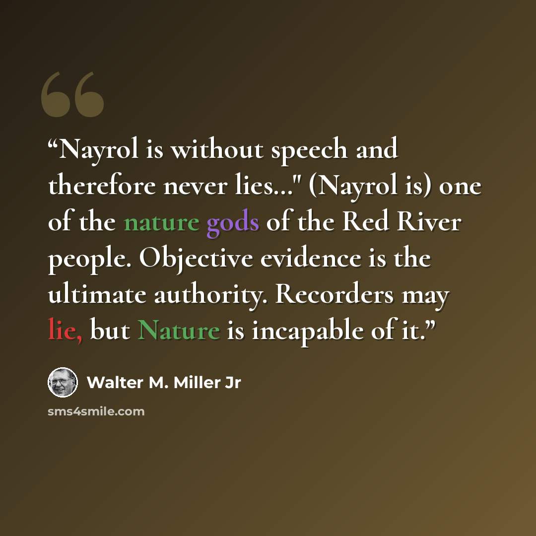 “Nayrol is without speech and therefore never lies…" (Nayrol is) one of the nature gods of the Red River people. Objective evidence is the ultimate authority. Recorders may lie, but Nature is incapable of it.” quote by Walter M. Miller Jr