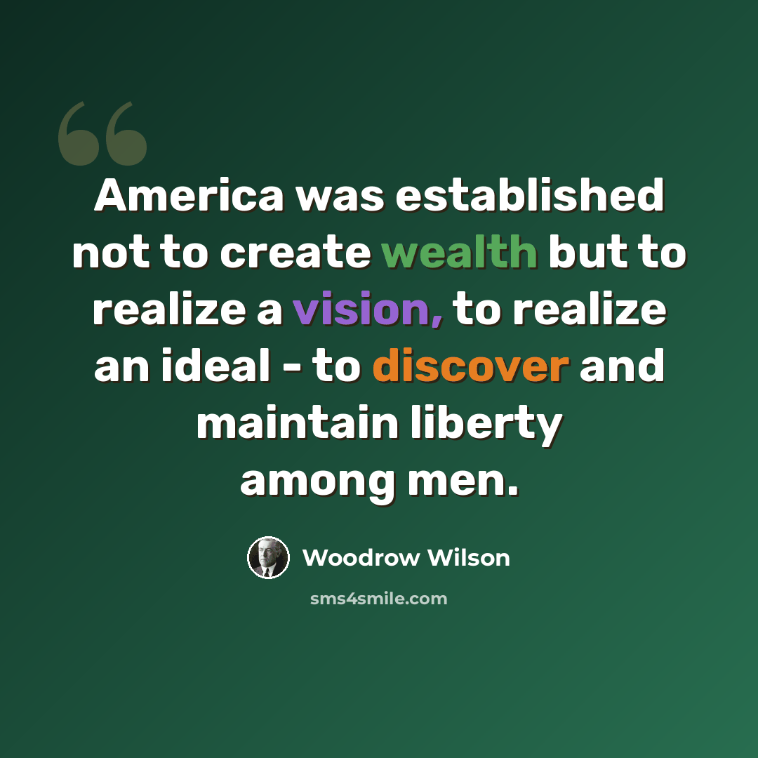 “America was established not to create wealth but to realize a vision, to realize an ideal - to discover and maintain liberty among men.” quote by Woodrow Wilson