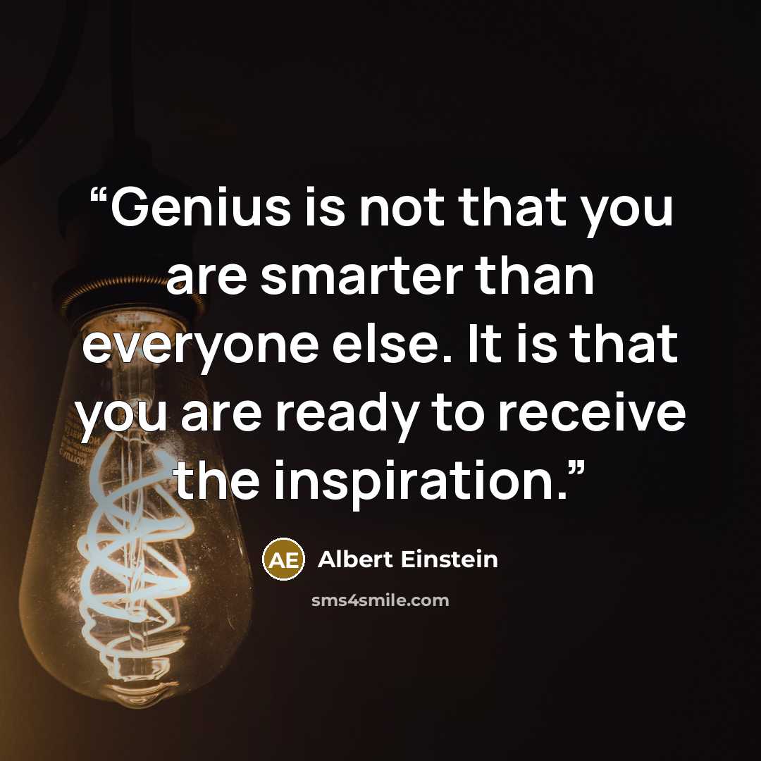 “Genius is not that you are smarter than everyone else. It is that you are ready to receive the inspiration.” quote by Albert Einstein