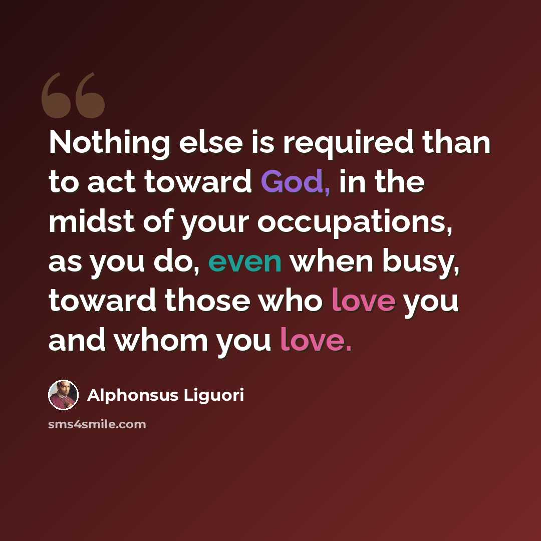 “Nothing else is required than to act toward God, in the midst of your occupations, as you do, even when busy, toward those who love you and whom you love.” quote by Alphonsus Liguori