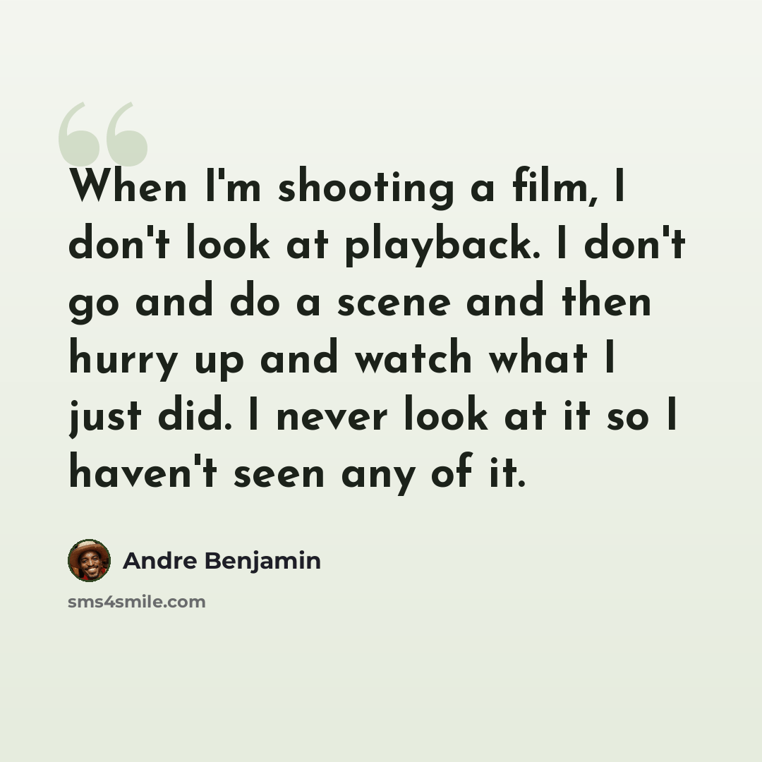 “When I'm shooting a film, I don't look at playback. I don't go and do a scene and then hurry up and watch what I just did. I never look at it so I haven't seen any of it.” quote by Andre Benjamin