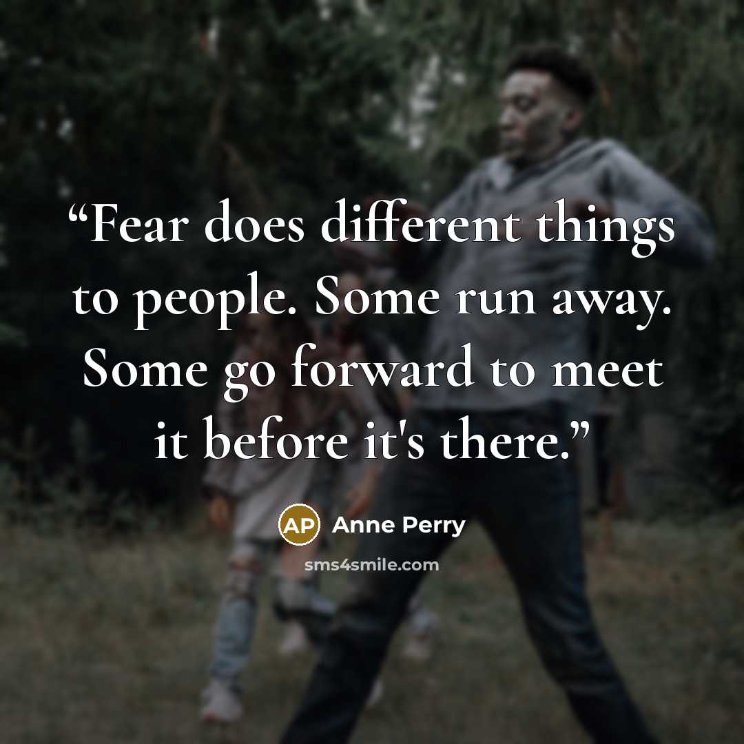 “Fear does different things to people. Some run away. Some go forward to meet it before it's there.” quote by Anne Perry