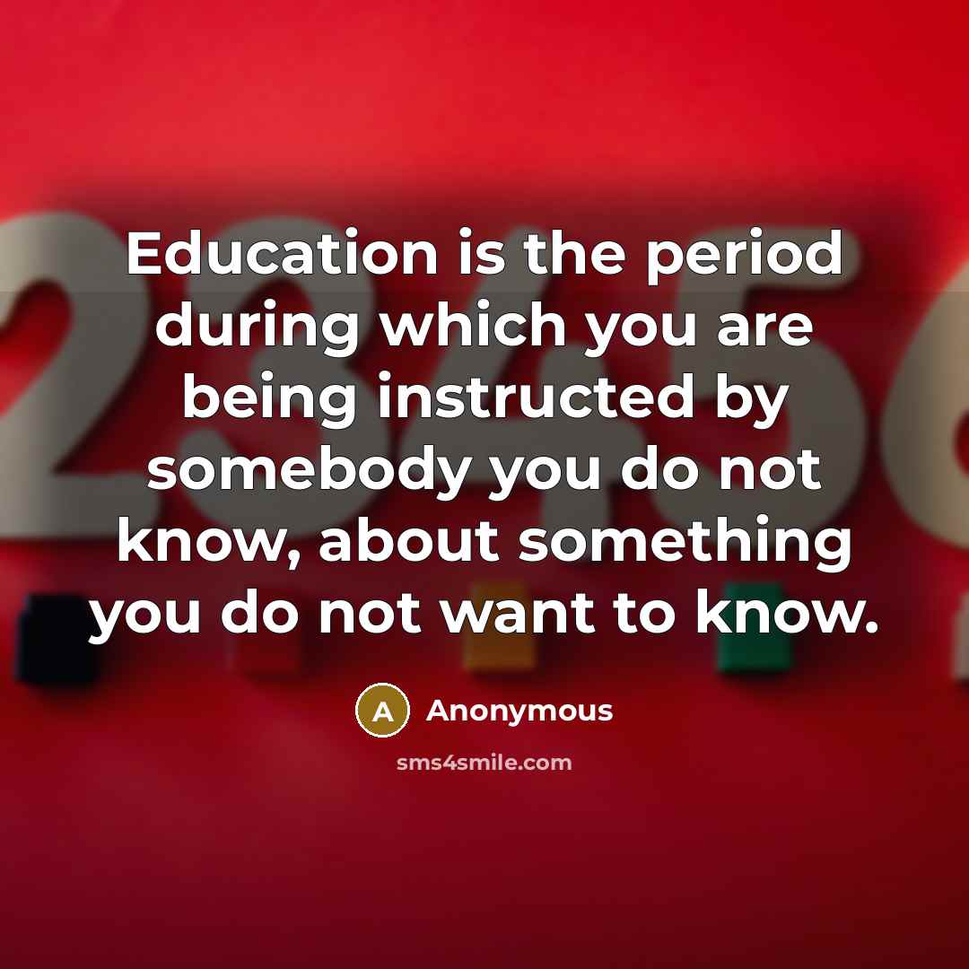 “Education is the period during which you are being instructed by somebody you do not know, about something you do not want to know.” quote by Anonymous