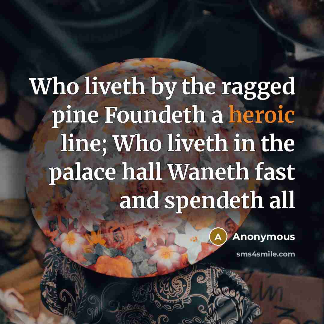 “Who liveth by the ragged pine Foundeth a heroic line; Who liveth in the palace hall Waneth fast and spendeth all” quote by Anonymous