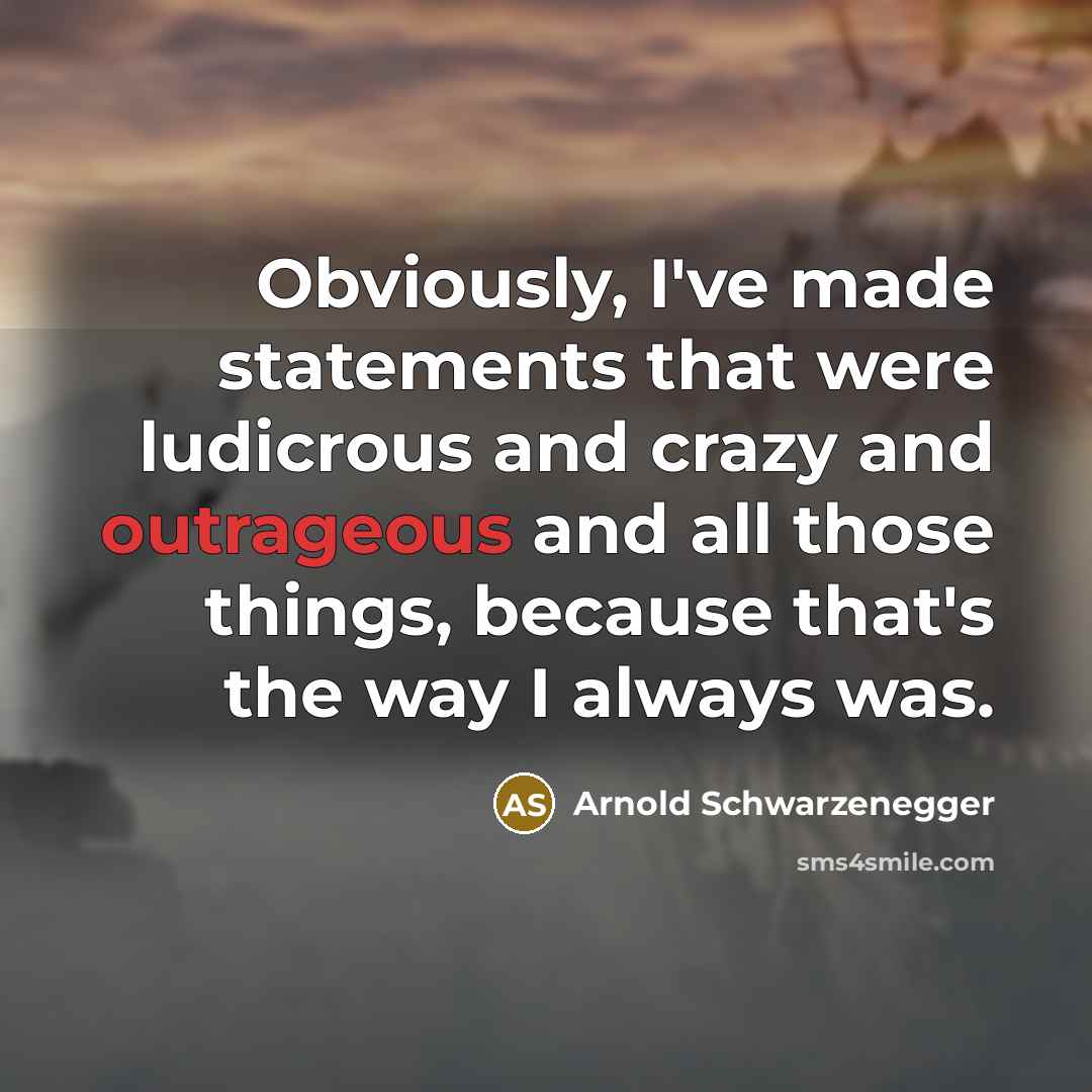 “Obviously, I've made statements that were ludicrous and crazy and outrageous and all those things, because that's the way I always was.” quote by Arnold Schwarzenegger