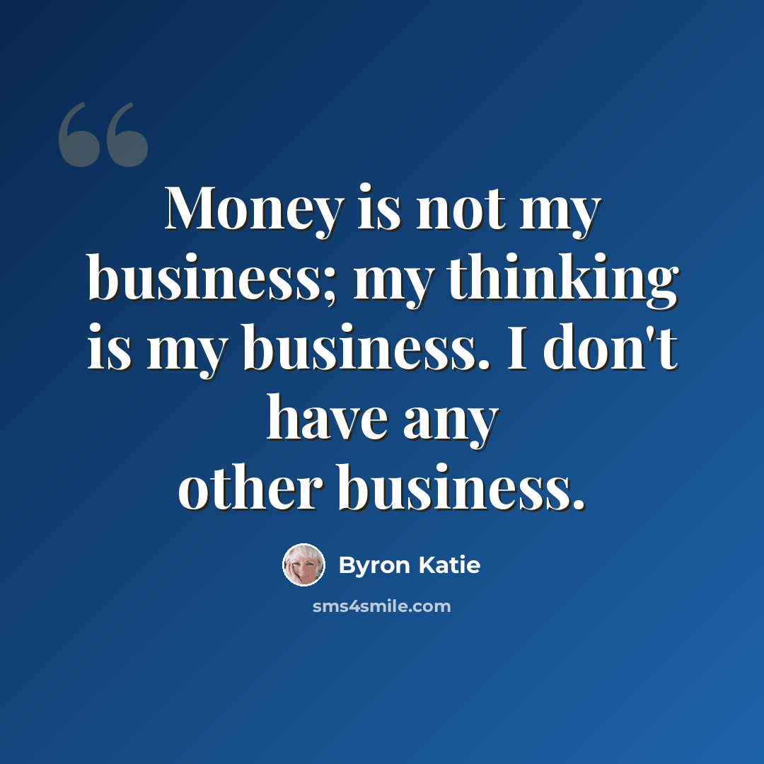 “Money is not my business; my thinking is my business. I don't have any other business.” quote by Byron Katie
