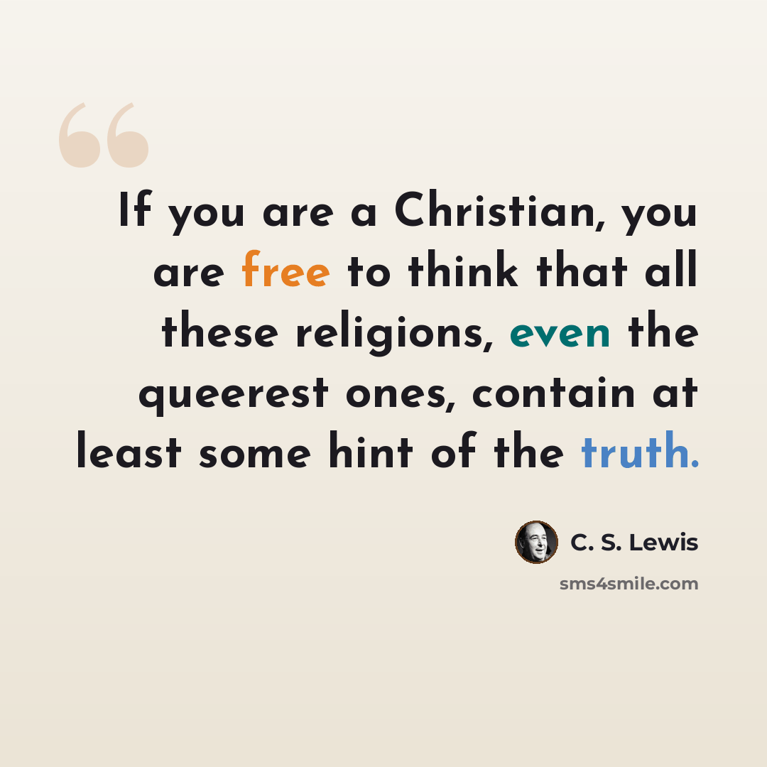 “If you are a Christian, you are free to think that all these religions, even the queerest ones, contain at least some hint of the truth.” quote by C. S. Lewis