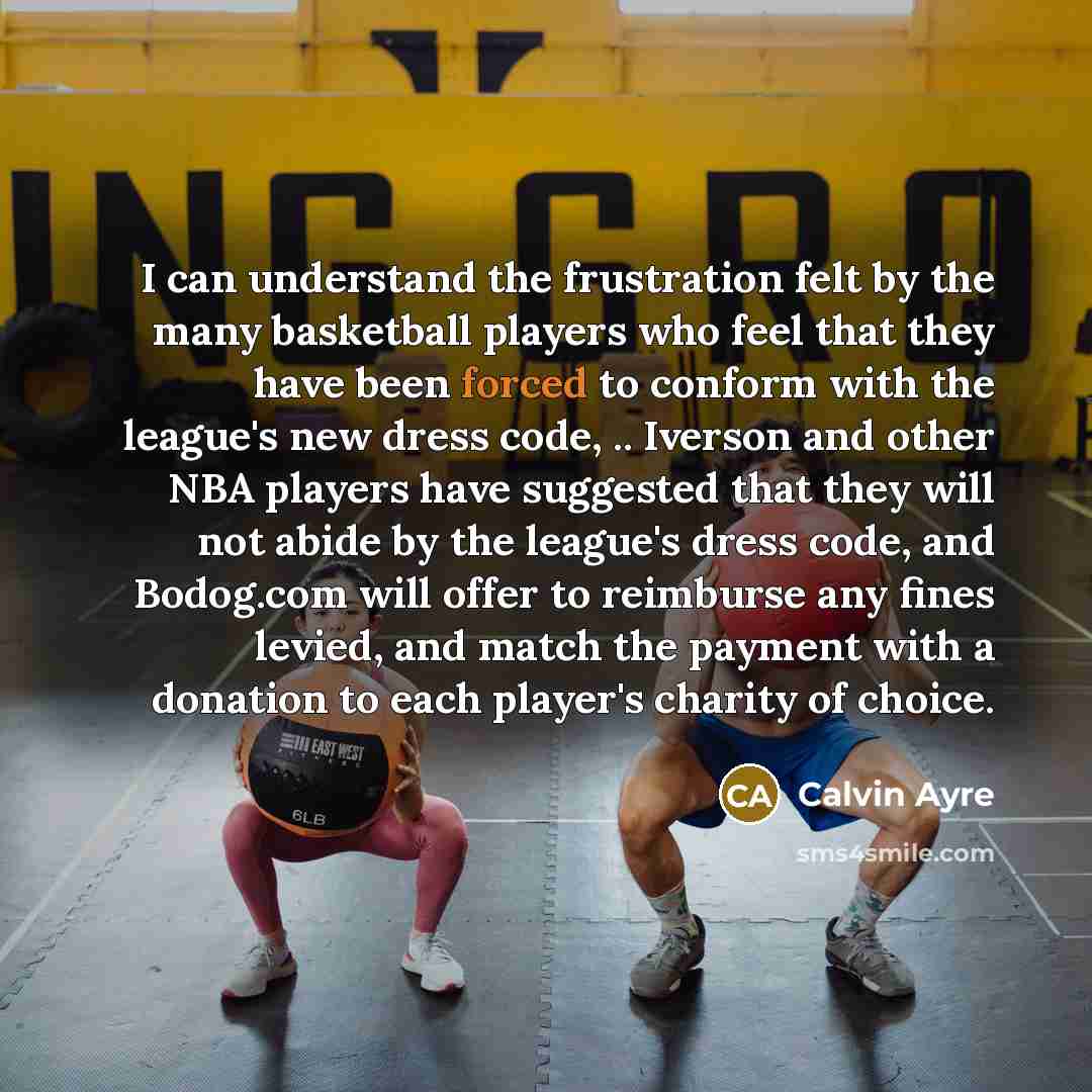 “I can understand the frustration felt by the many basketball players who feel that they have been forced to conform with the league's new dress code, .. Iverson and other NBA players have suggested that they will not abide by the league's dress code, and Bodog.com will offer to reimburse any fines…” quote by Calvin Ayre