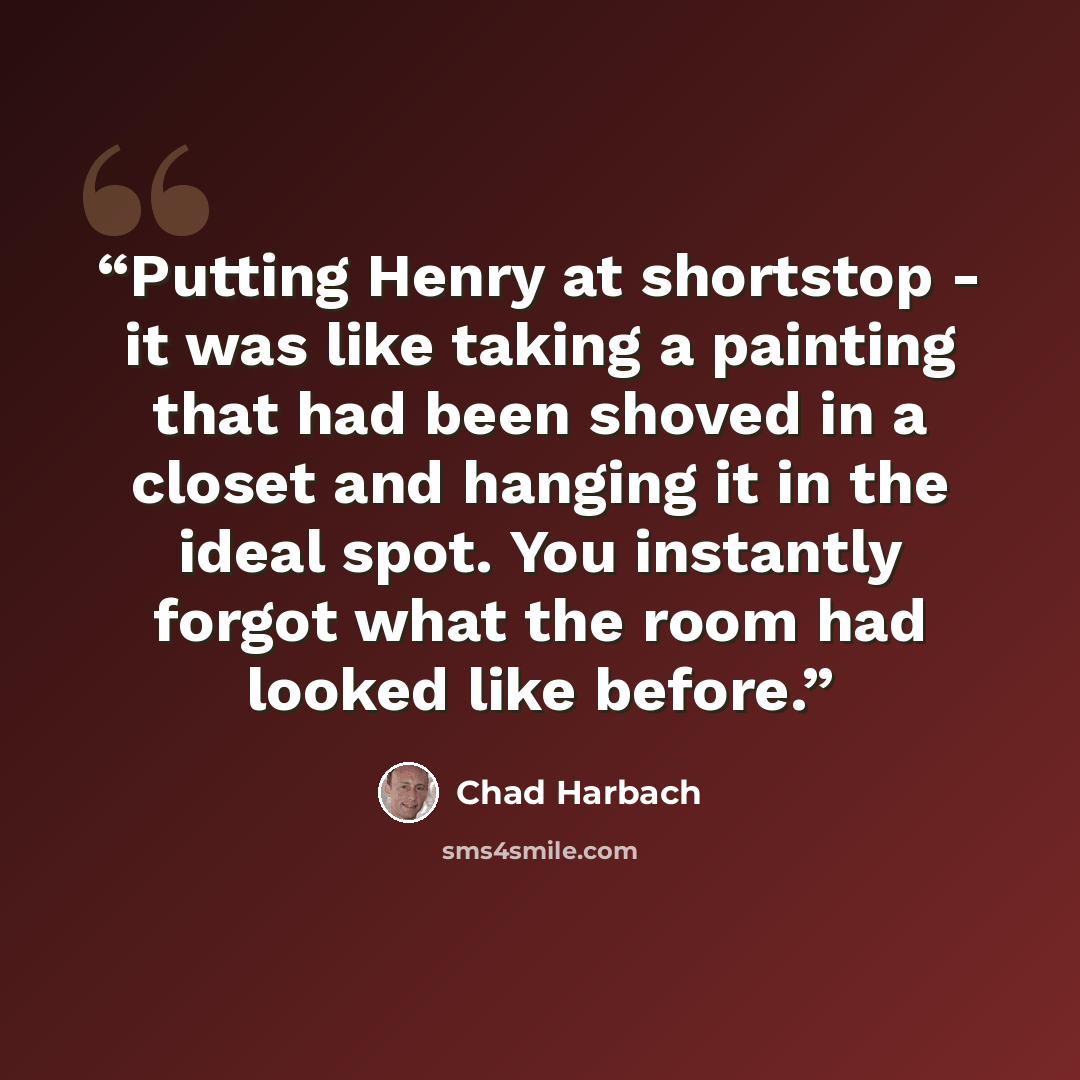 “Putting Henry at shortstop - it was like taking a painting that had been shoved in a closet and hanging it in the ideal spot. You instantly forgot what the room had looked like before.” quote by Chad Harbach