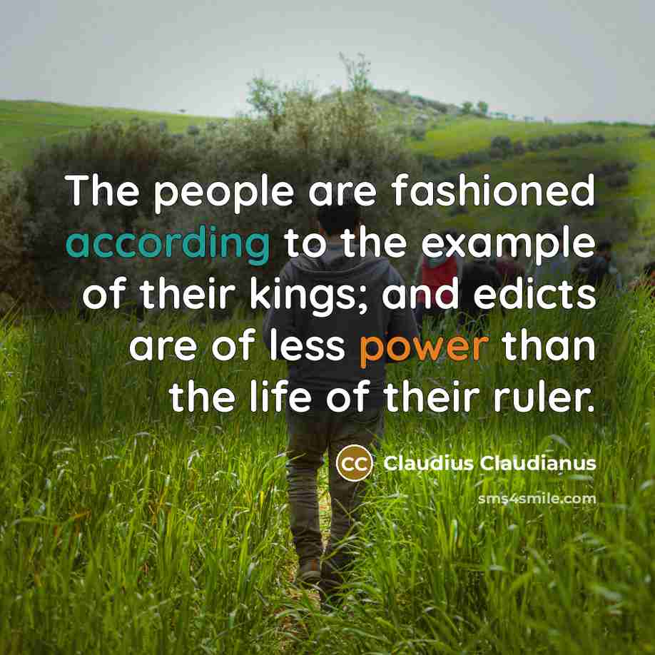 “The people are fashioned according to the example of their kings; and edicts are of less power than the life of their ruler.” quote by Claudius Claudianus