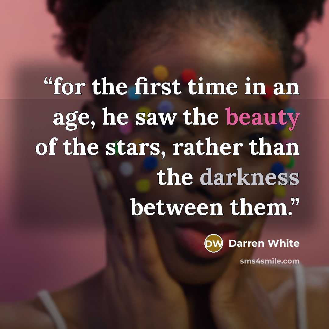 “for the first time in an age, he saw the beauty of the stars, rather than the darkness between them.” quote by Darren White