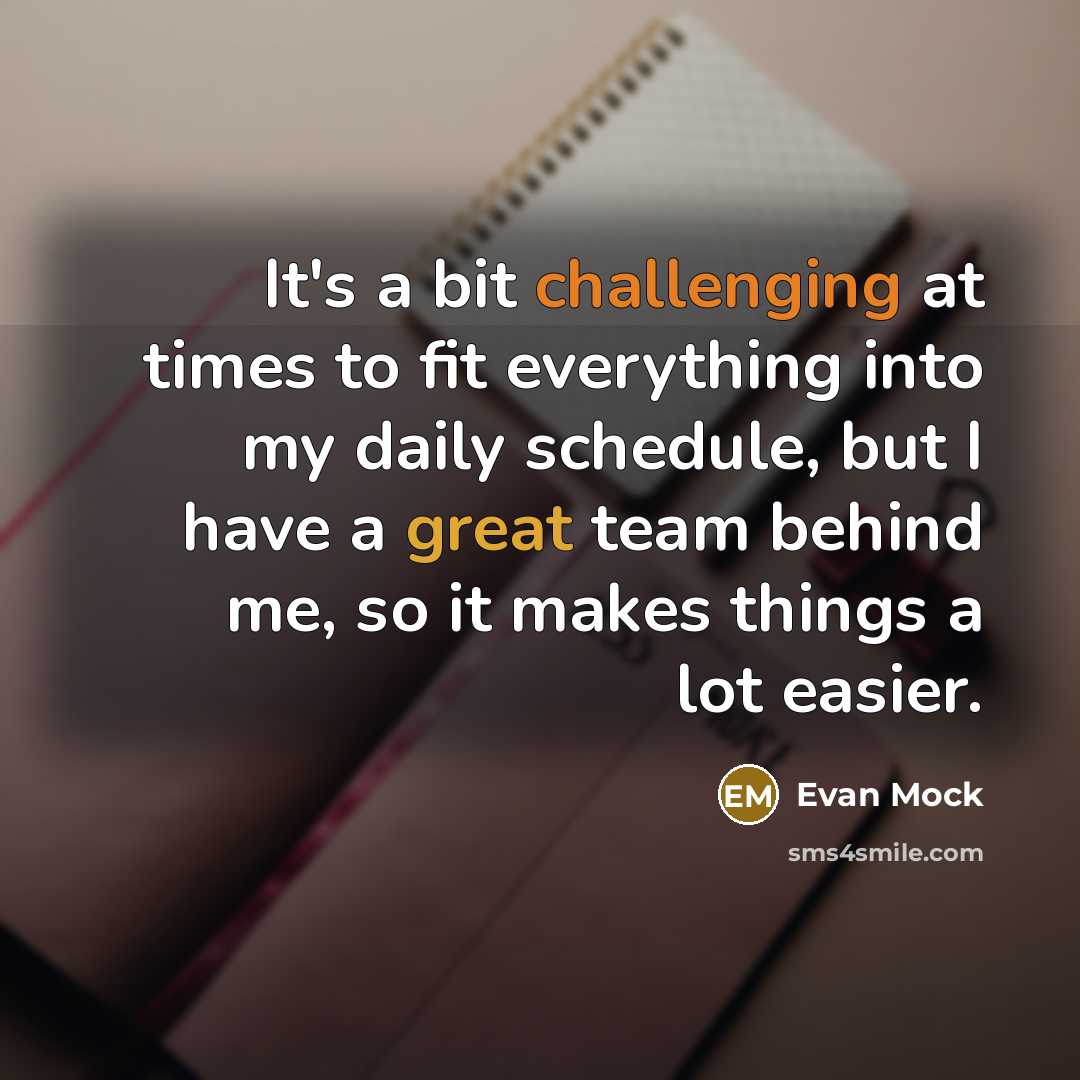 “It's a bit challenging at times to fit everything into my daily schedule, but I have a great team behind me, so it makes things a lot easier.” quote by Evan Mock