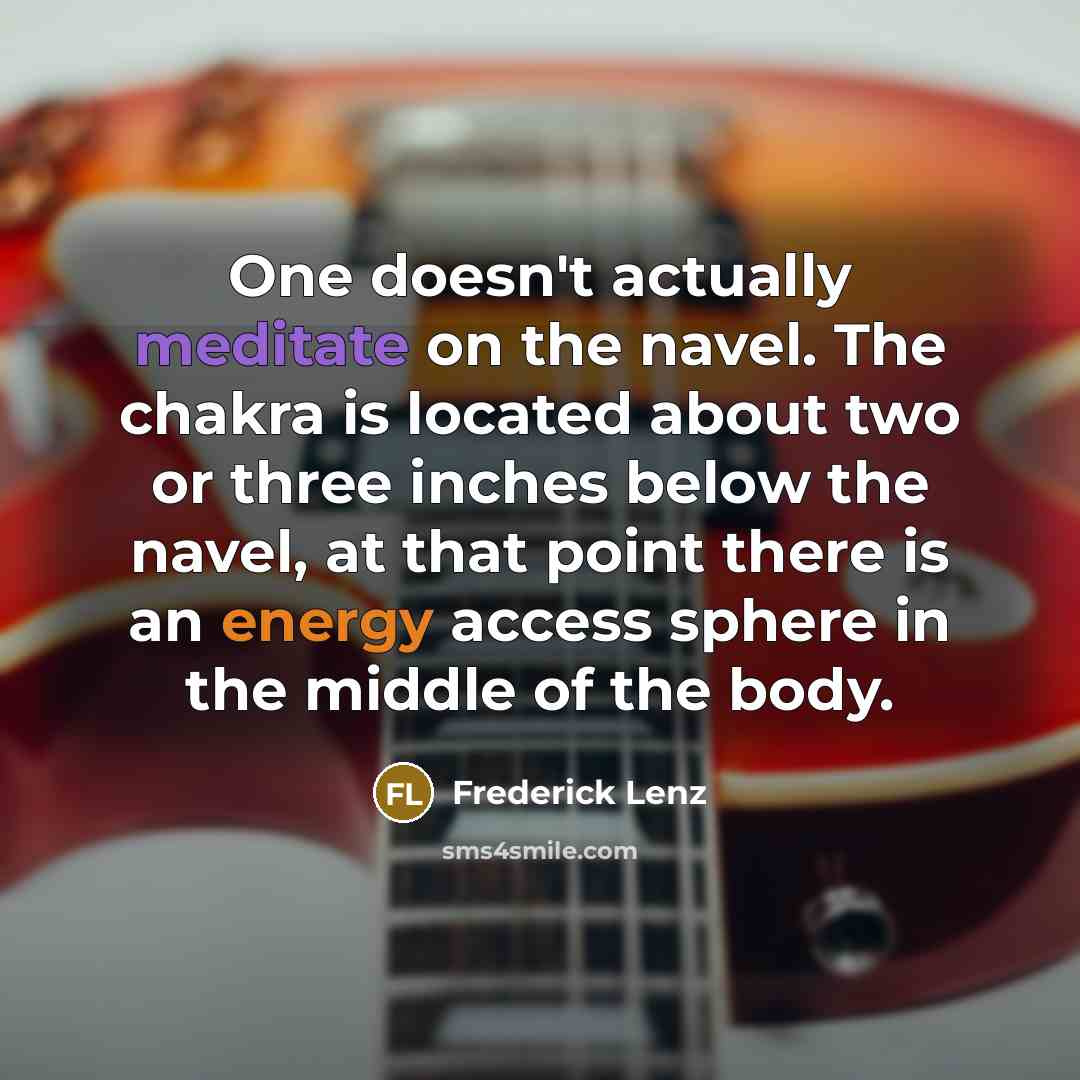“One doesn't actually meditate on the navel. The chakra is located about two or three inches below the navel, at that point there is an energy access sphere in the middle of the body.” quote by Frederick Lenz