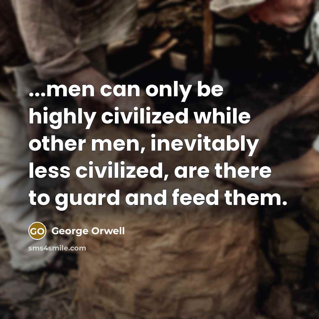 “...men can only be highly civilized while other men, inevitably less civilized, are there to guard and feed them.” quote by George Orwell