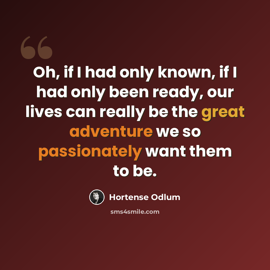 “Oh, if I had only known, if I had only been ready, our lives can really be the great adventure we so passionately want them to be.” quote by Hortense Odlum