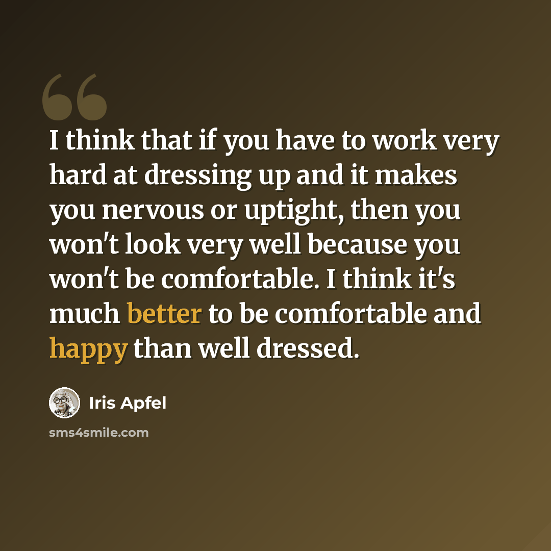 “I think that if you have to work very hard at dressing up and it makes you nervous or uptight, then you won't look very well because you won't be comfortable. I think it's much better to be comfortable and happy than well dressed.” quote by Iris Apfel