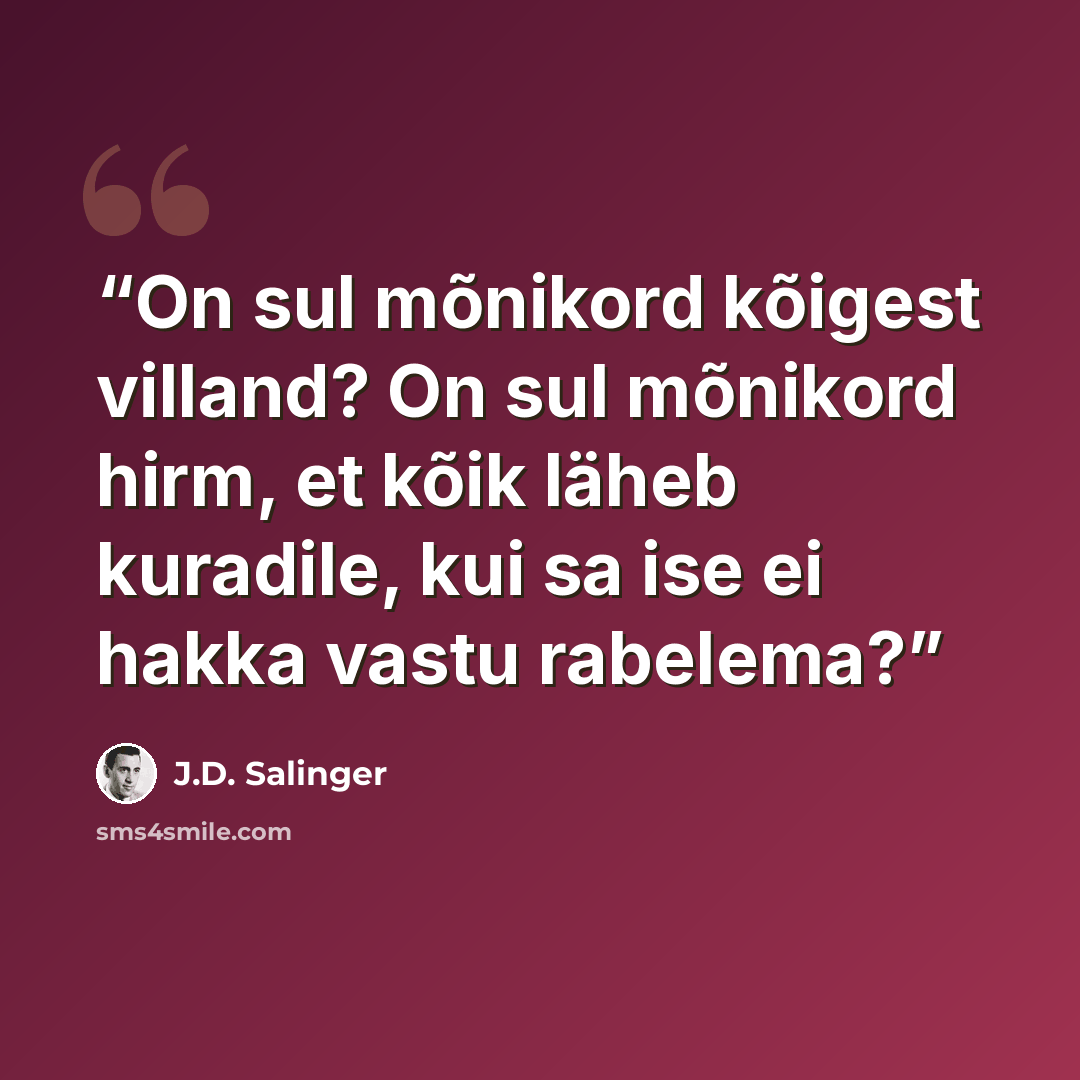 “On sul mõnikord kõigest villand? On sul mõnikord hirm, et kõik läheb kuradile, kui sa ise ei hakka vastu rabelema?” quote by J.D. Salinger
