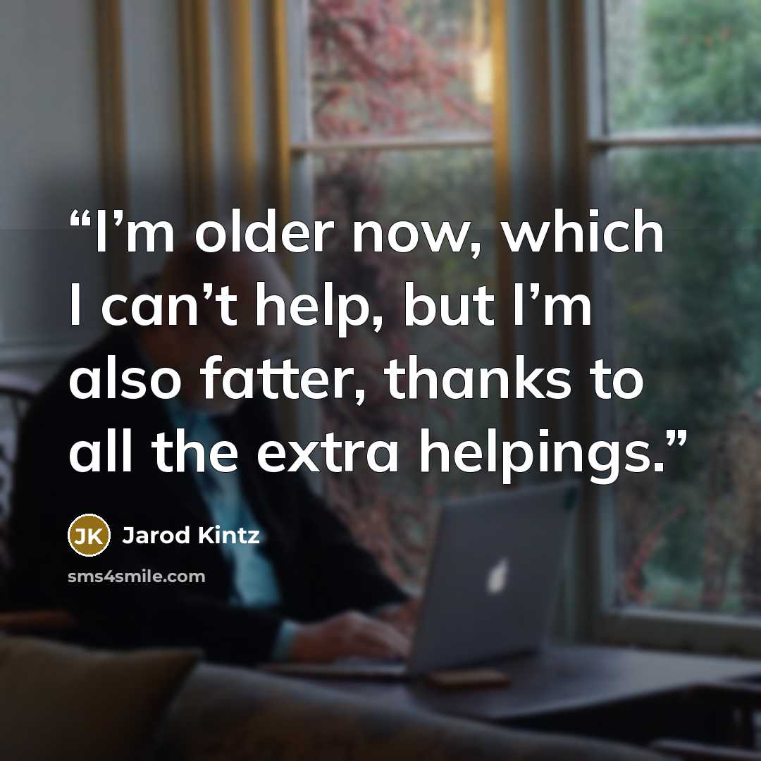 “I’m older now, which I can’t help, but I’m also fatter, thanks to all the extra helpings.” quote by Jarod Kintz