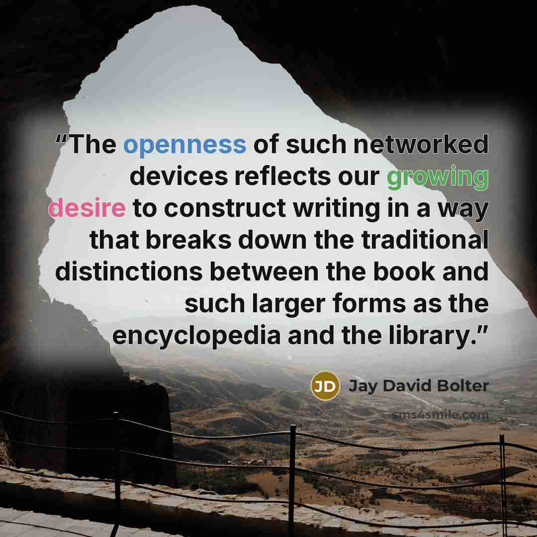 “The openness of such networked devices reflects our growing desire to construct writing in a way that breaks down the traditional distinctions between the book and such larger forms as the encyclopedia and the library.” quote by Jay David Bolter