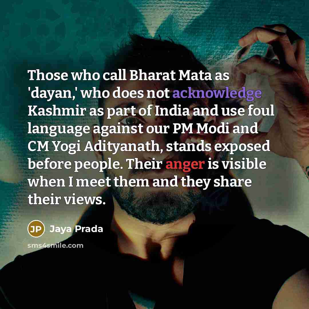 “Those who call Bharat Mata as 'dayan,' who does not acknowledge Kashmir as part of India and use foul language against our PM Modi and CM Yogi Adityanath, stands exposed before people. Their anger is visible when I meet them and they share their views.” quote by Jaya Prada