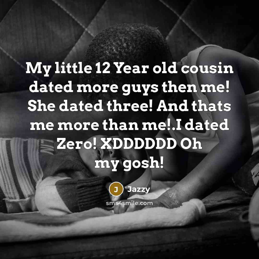 “My little 12 Year old cousin dated more guys then me! She dated three! And thats me more than me!.I dated Zero! XDDDDDD Oh my gosh!” quote by Jazzy