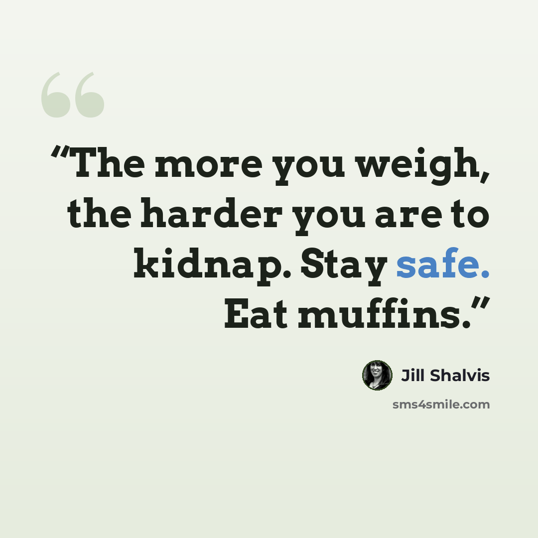“The more you weigh, the harder you are to kidnap. Stay safe. Eat muffins.” quote by Jill Shalvis