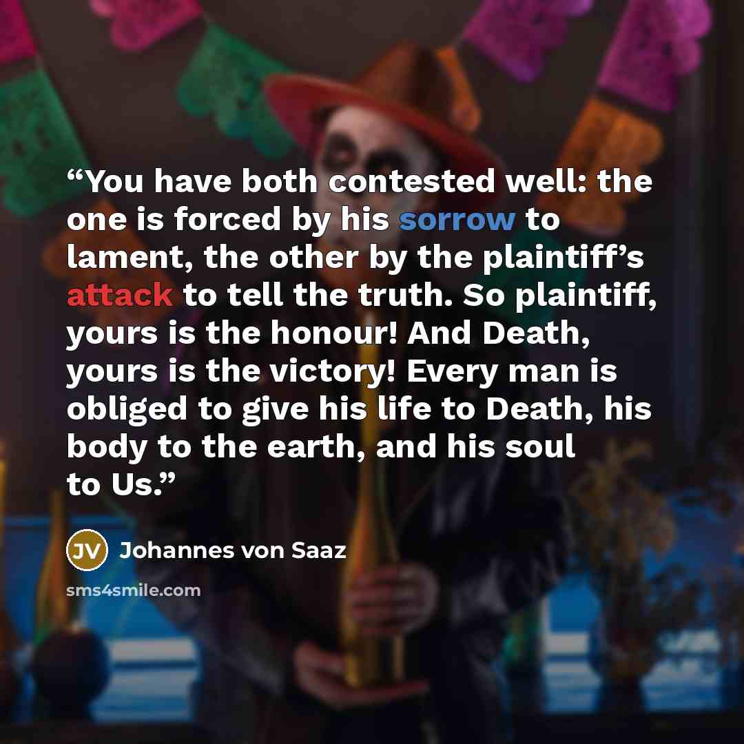 “You have both contested well: the one is forced by his sorrow to lament, the other by the plaintiff’s attack to tell the truth. So plaintiff, yours is the honour! And Death, yours is the victory! Every man is obliged to give his life to Death, his body to the earth, and his soul to Us.” quote by Johannes Von Saaz