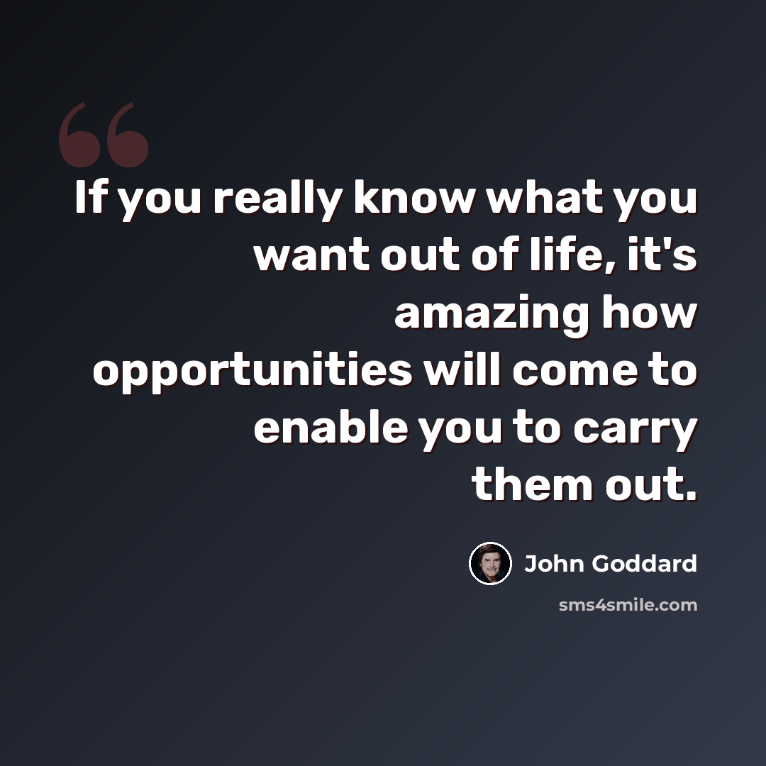 “If you really know what you want out of life, it's amazing how opportunities will come to enable you to carry them out.” quote by John Goddard