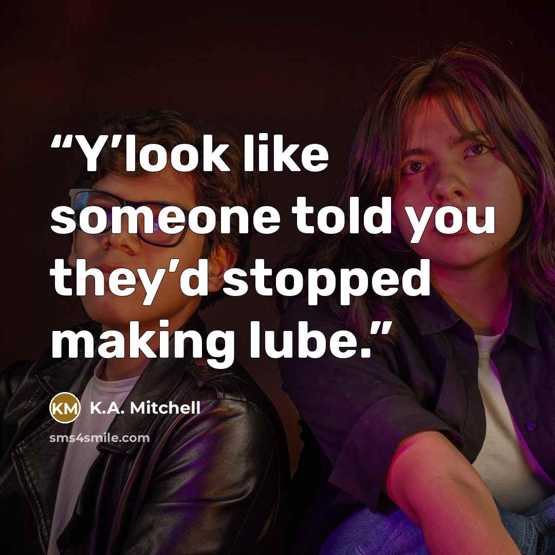 “Y’look like someone told you they’d stopped making lube.” quote by K.A. Mitchell