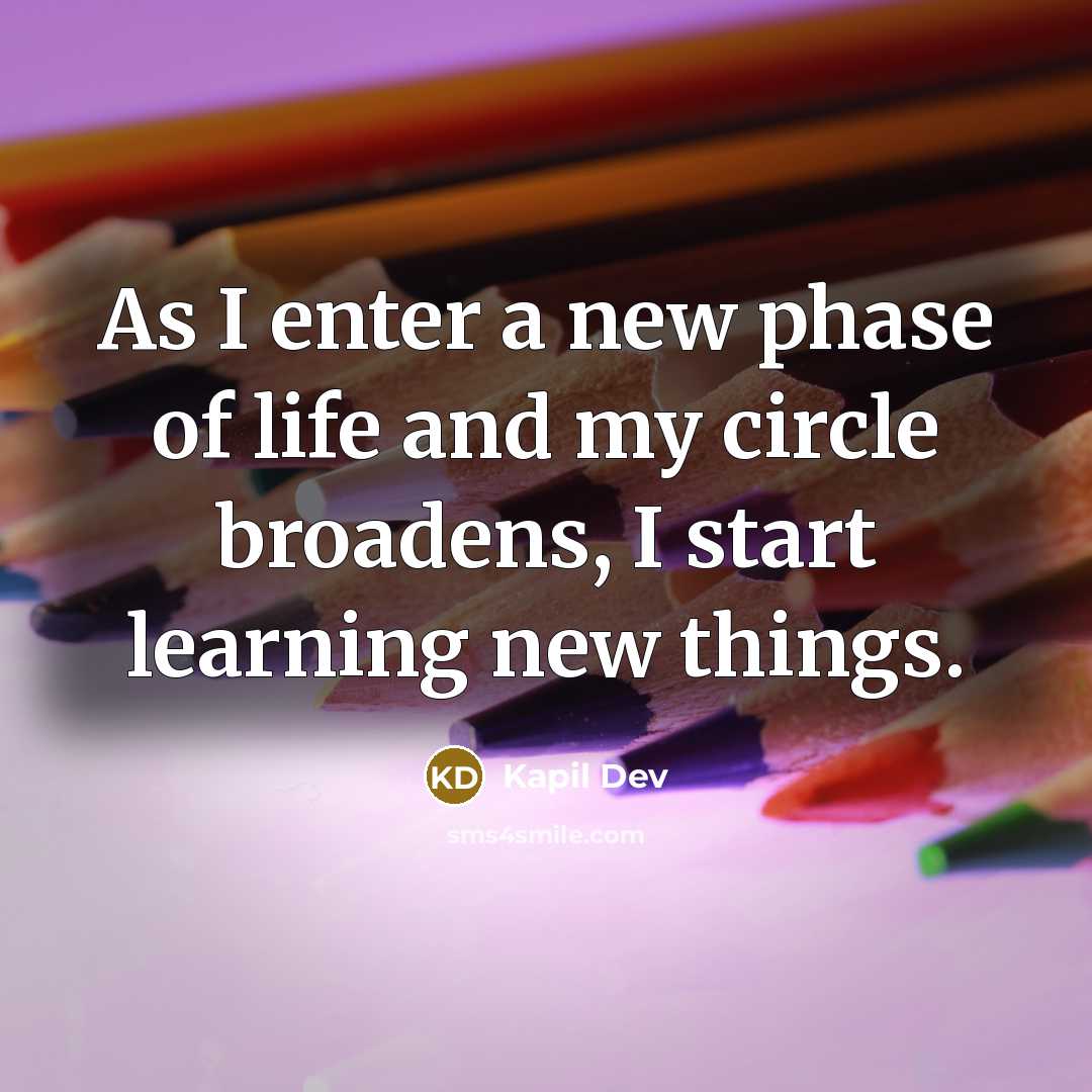 “As I enter a new phase of life and my circle broadens, I start learning new things.” quote by Kapil Dev