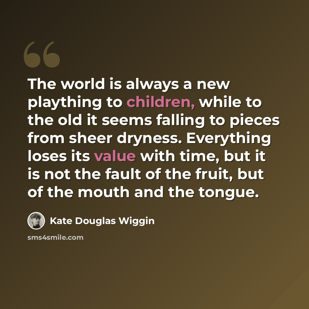“The world is always a new plaything to children, while to the old it seems falling to pieces from sheer dryness. Everything loses its value with time, but it is not the fault of the fruit, but of the mouth and the tongue.” quote by Kate Douglas Wiggin