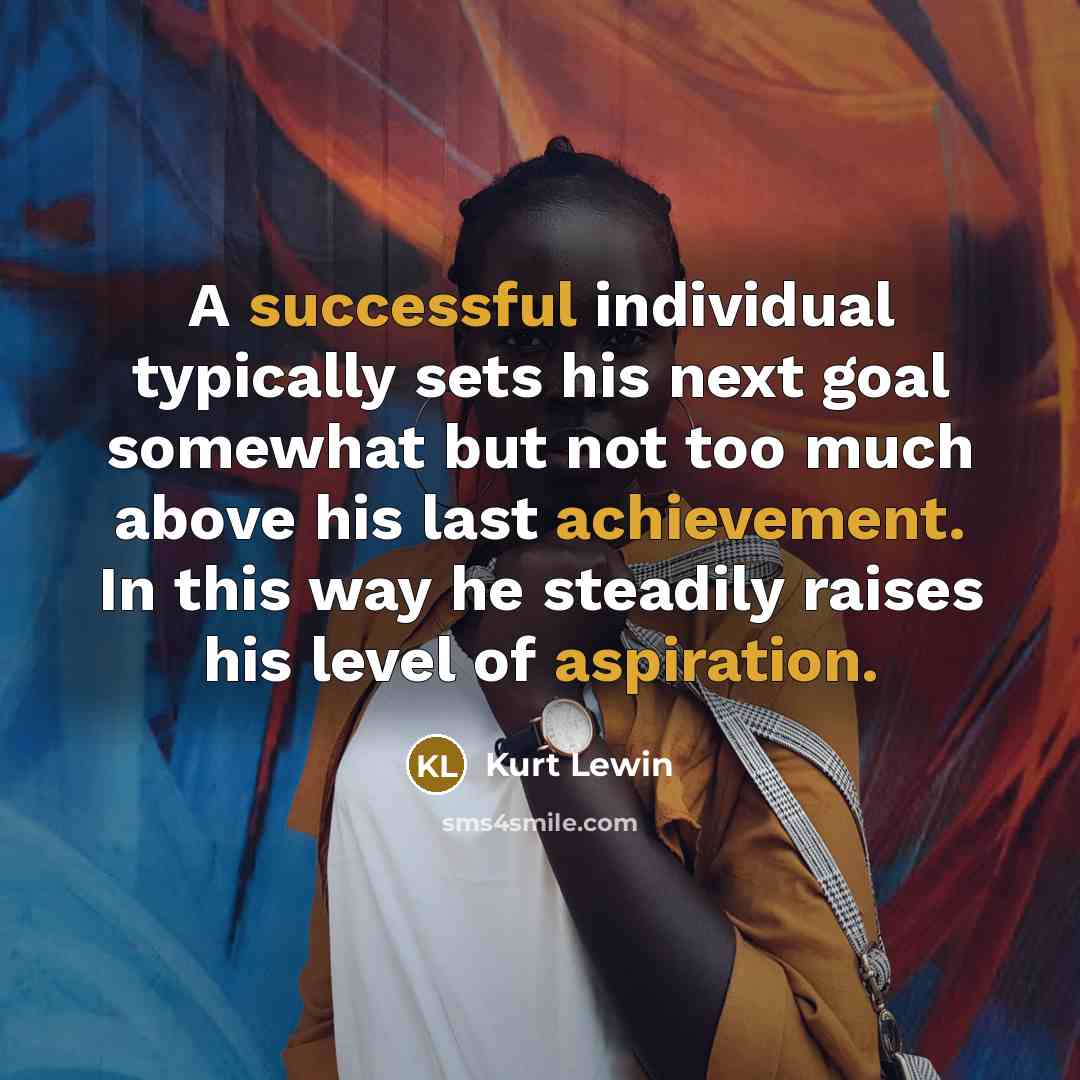 “A successful individual typically sets his next goal somewhat but not too much above his last achievement. In this way he steadily raises his level of aspiration.” quote by Kurt Lewin