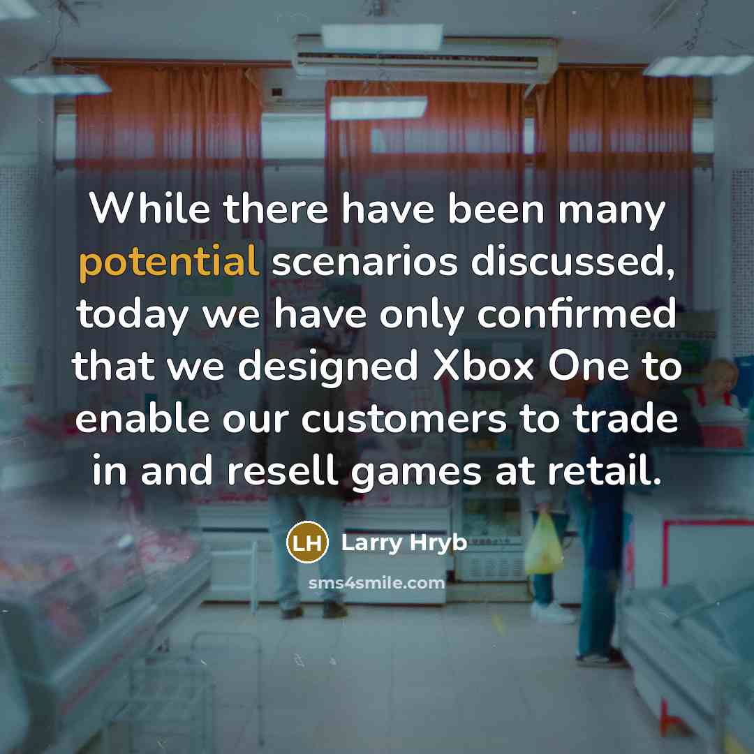 “While there have been many potential scenarios discussed, today we have only confirmed that we designed Xbox One to enable our customers to trade in and resell games at retail.” quote by Larry Hryb