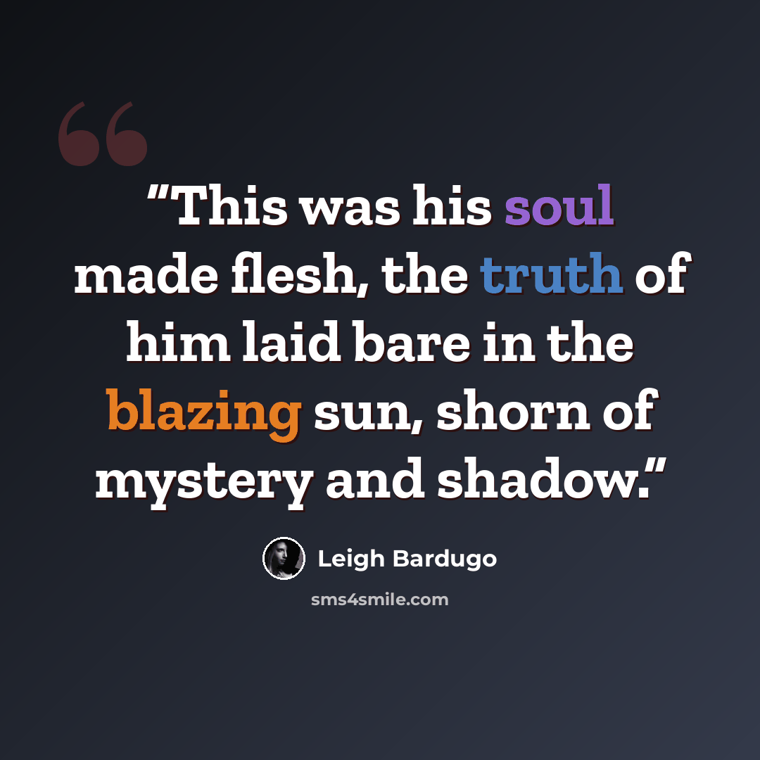 “This was his soul made flesh, the truth of him laid bare in the blazing sun, shorn of mystery and shadow.” quote by Leigh Bardugo