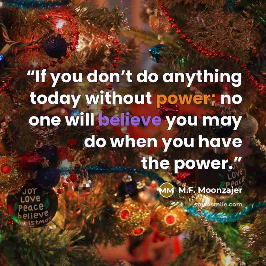 “If you don’t do anything today without power; no one will believe you may do when you have the power.” quote by M.F. Moonzajer