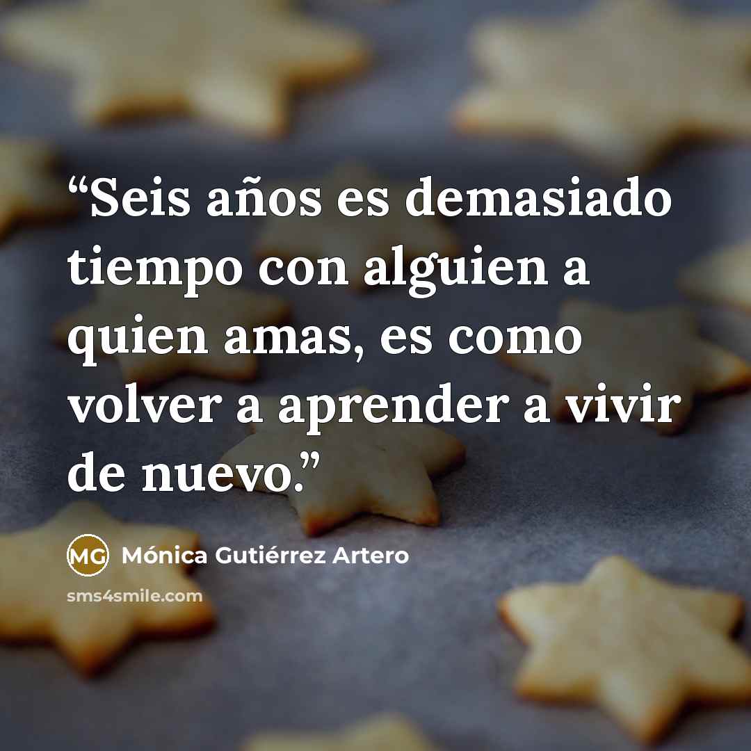 “Seis años es demasiado tiempo con alguien a quien amas, es como volver a aprender a vivir de nuevo.” quote by Mónica Gutiérrez Artero