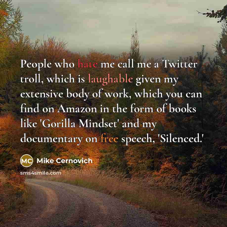 “People who hate me call me a Twitter troll, which is laughable given my extensive body of work, which you can find on Amazon in the form of books like 'Gorilla Mindset' and my documentary on free speech, 'Silenced.'” quote by Mike Cernovich
