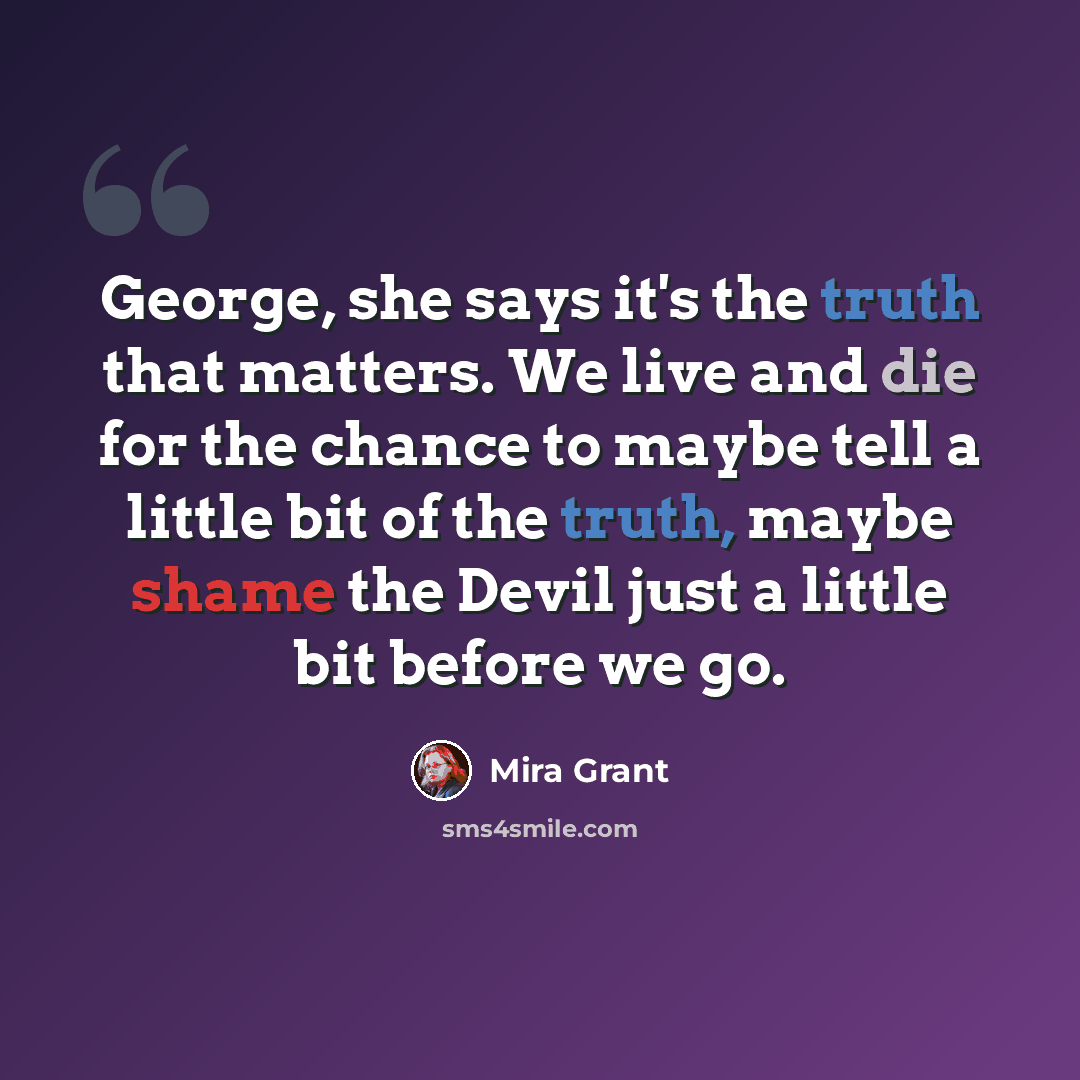 “George, she says it's the truth that matters. We live and die for the chance to maybe tell a little bit of the truth, maybe shame the Devil just a little bit before we go.” quote by Mira Grant