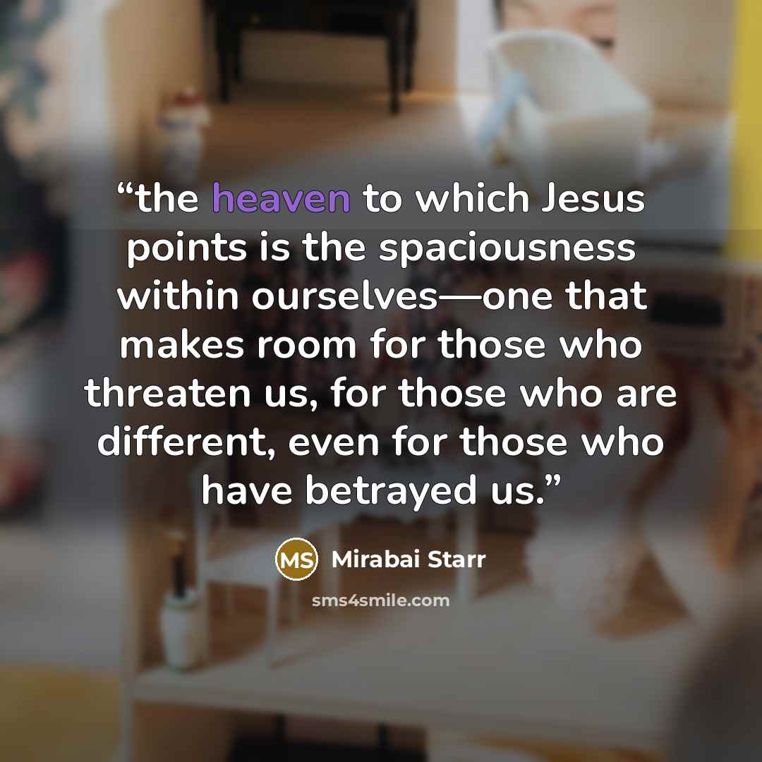 “the heaven to which Jesus points is the spaciousness within ourselves—one that makes room for those who threaten us, for those who are different, even for those who have betrayed us.” quote by Mirabai Starr