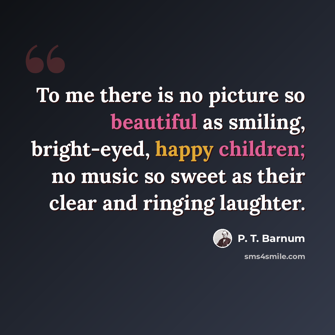 “To me there is no picture so beautiful as smiling, bright-eyed, happy children; no music so sweet as their clear and ringing laughter.” quote by P. T. Barnum