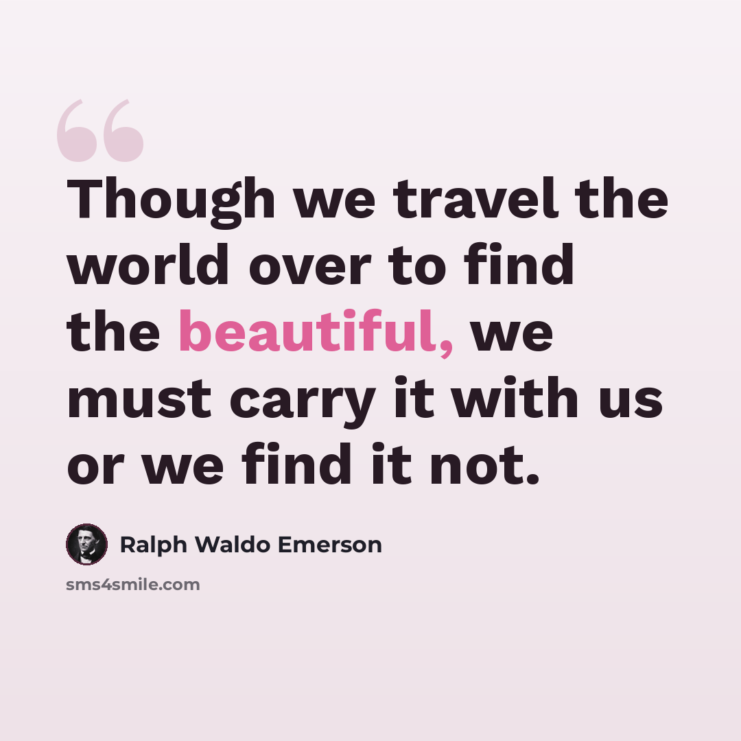 “Though we travel the world over to find the beautiful, we must carry it with us or we find it not.” quote by Ralph Waldo Emerson