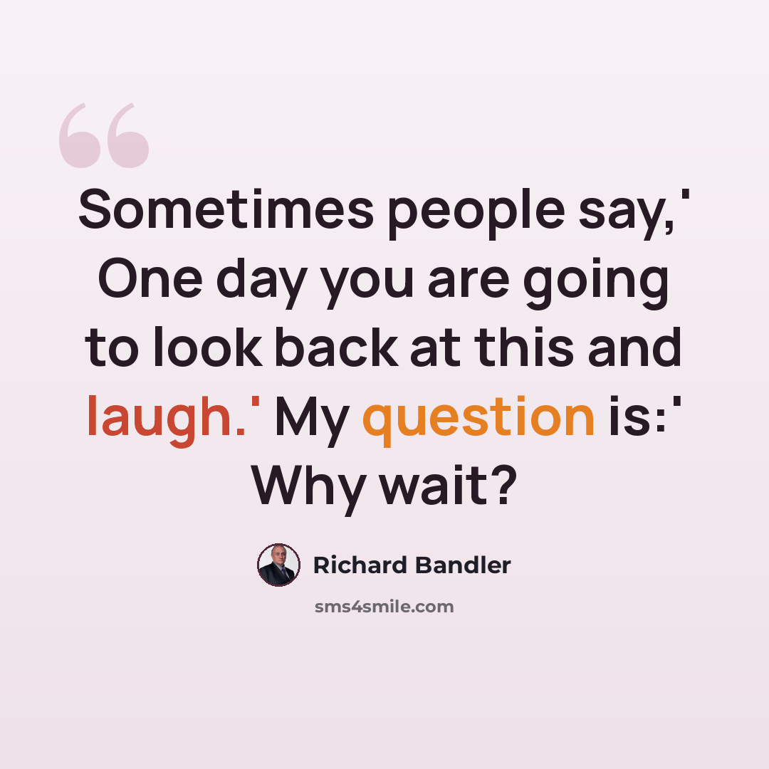 “Sometimes people say,' One day you are going to look back at this and laugh.' My question is:' Why wait?” quote by Richard Bandler